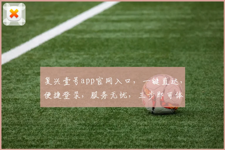 复兴壹号app官网入口，一键直达，便捷登录，服务无忧，三步即可体验