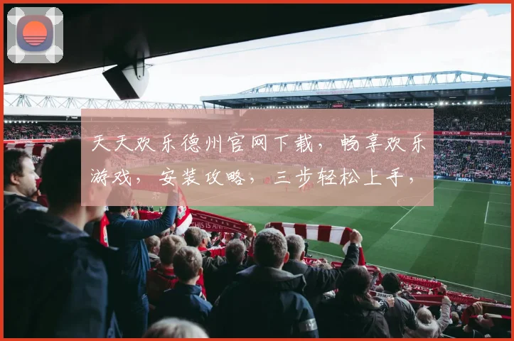 天天欢乐德州官网下载，畅享欢乐游戏，安装攻略，三步轻松上手，快来体验