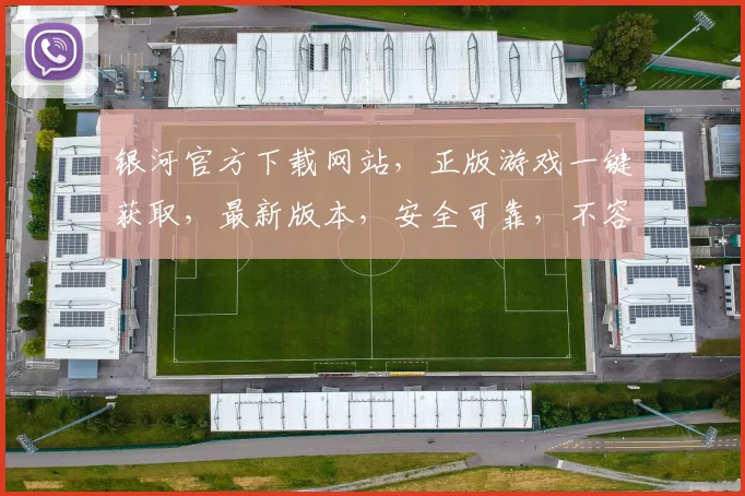银河官方下载网站，正版游戏一键获取，最新版本，安全可靠，不容错过