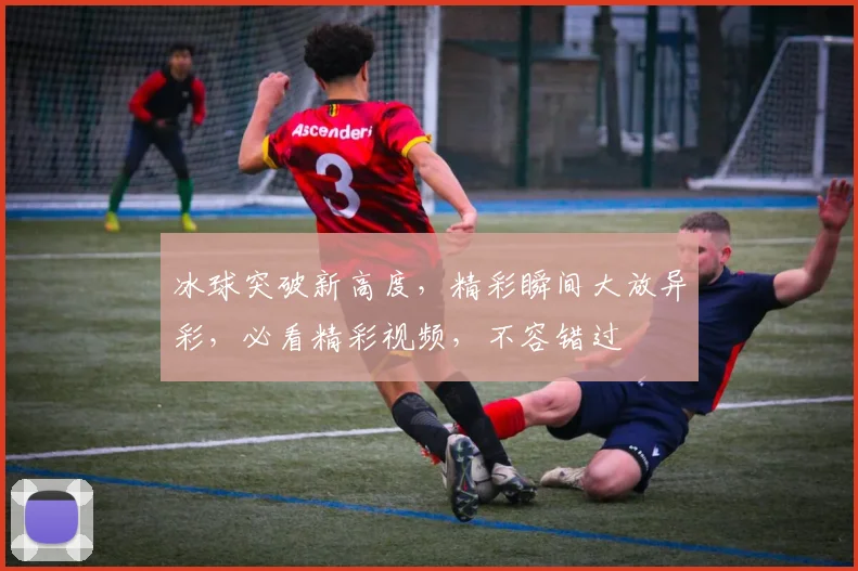 冰球突破新高度，精彩瞬间大放异彩，必看精彩视频，不容错过