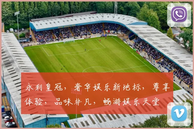 永利皇冠，奢华娱乐新地标，尊享体验，品味非凡，畅游娱乐天堂