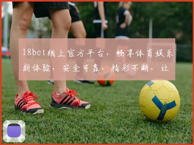 18bet线上官方平台，畅享体育娱乐新体验，安全可靠，精彩不断，让您乐在其中