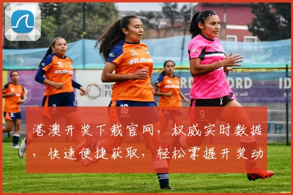 港澳开奖下载官网，权威实时数据，快速便捷获取，轻松掌握开奖动态，不容错过