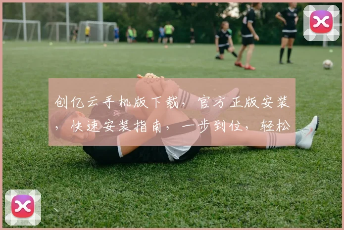 创亿云手机版下载，官方正版安装，快速安装指南，一步到位，轻松体验