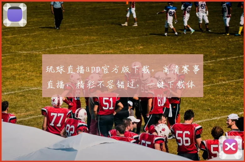 玩球直播app官方版下载，高清赛事直播，精彩不容错过，一键下载体验