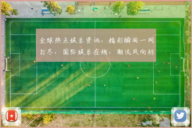 全球热点娱乐资讯，精彩瞬间一网打尽，国际娱乐在线，潮流风向标，不容错过