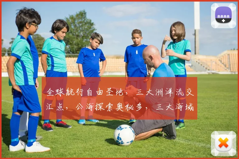 全球航行自由圣地，三大洲洋流交汇点，公海探索奥秘多，三大海域，三大特色。