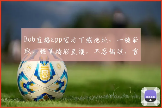 Bob直播app官方下载地址，一键获取，畅享精彩直播，不容错过，官方渠道，安全可靠，立即下载