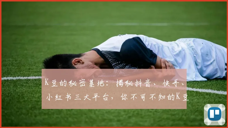 K豆的秘密基地：揭秘抖音、快手、小红书三大平台，你不可不知的K豆玩法